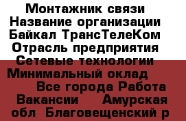 Монтажник связи › Название организации ­ Байкал-ТрансТелеКом › Отрасль предприятия ­ Сетевые технологии › Минимальный оклад ­ 15 000 - Все города Работа » Вакансии   . Амурская обл.,Благовещенский р-н